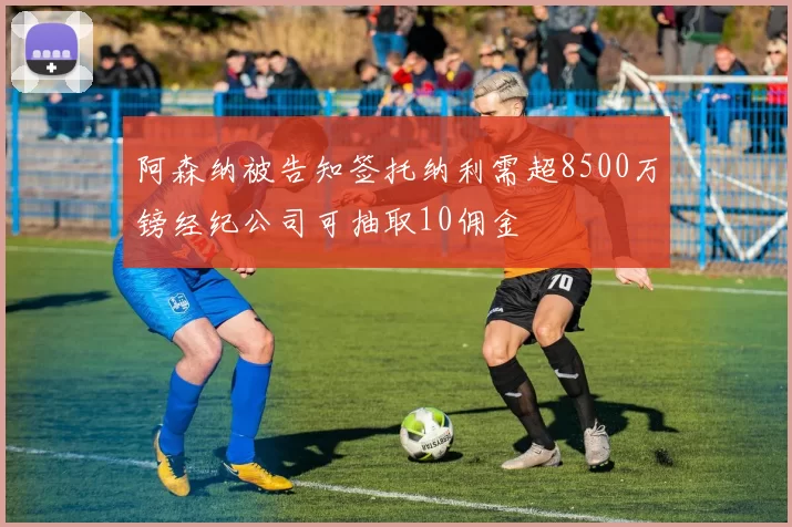 阿森纳被告知签托纳利需超8500万镑经纪公司可抽取10佣金