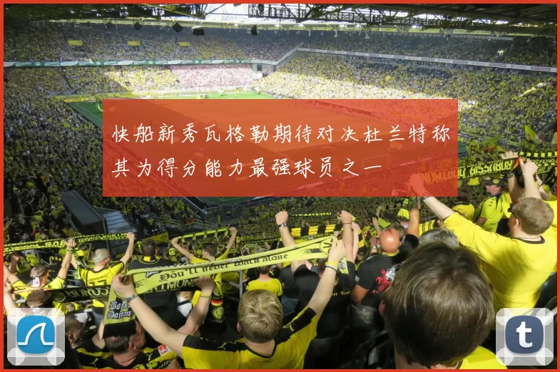 快船新秀瓦格勒期待对决杜兰特称其为得分能力最强球员之一