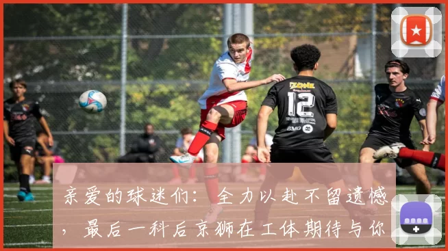 亲爱的球迷们:全力以赴不留遗憾,最后一科后京狮在工体期待与你相聚