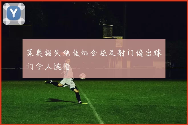 莱奥错失绝佳机会逆足射门偏出球门令人惋惜