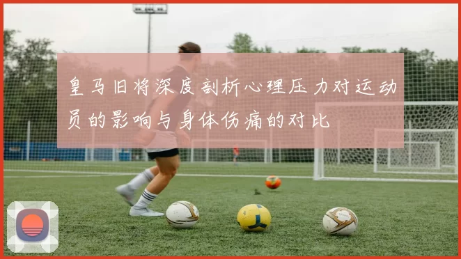 皇马旧将深度剖析心理压力对运动员的影响与身体伤痛的对比