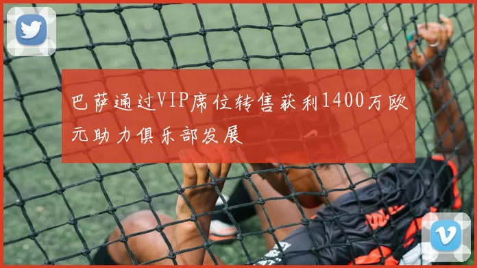 巴萨通过VIP席位转售获利1400万欧元助力俱乐部发展