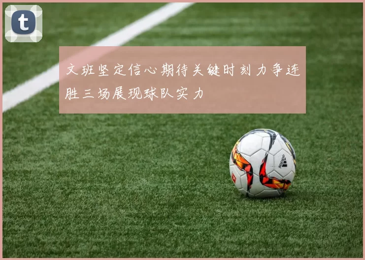 文班坚定信心期待关键时刻力争连胜三场展现球队实力