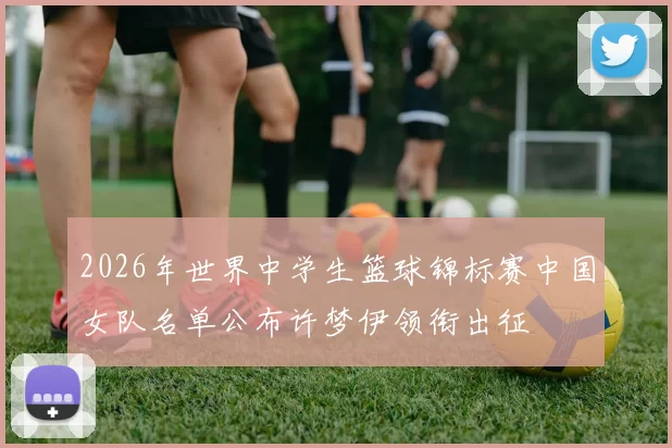 2026年世界中学生篮球锦标赛中国女队名单公布许梦伊领衔出征