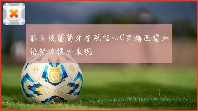菲戈谈葡萄牙夺冠信心C罗梅西需加倍努力提升表现