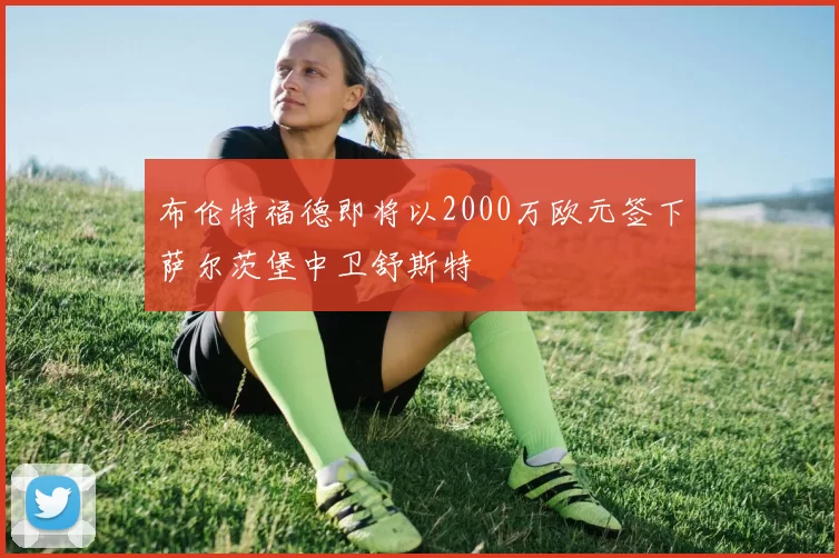 布伦特福德即将以2000万欧元签下萨尔茨堡中卫舒斯特