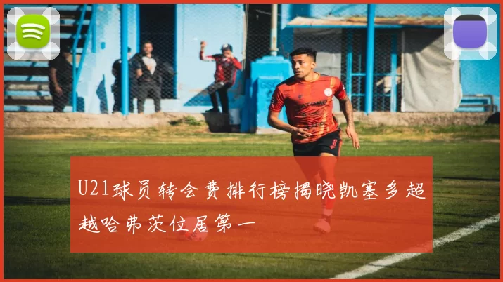 U21球员转会费排行榜揭晓凯塞多超越哈弗茨位居第一