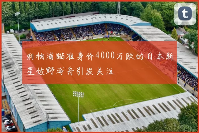 利物浦瞄准身价4000万欧的日本新星佐野海舟引发关注