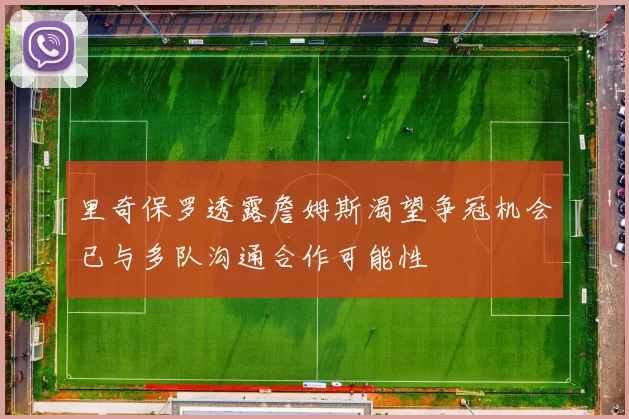 里奇保罗透露詹姆斯渴望争冠机会已与多队沟通合作可能性