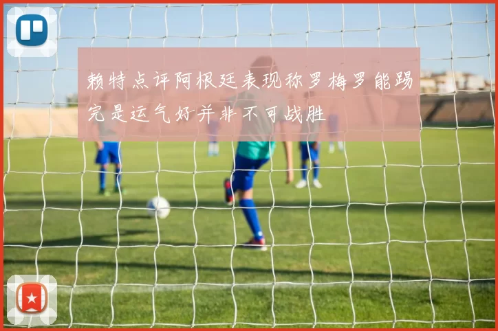 赖特点评阿根廷表现称罗梅罗能踢完是运气好并非不可战胜