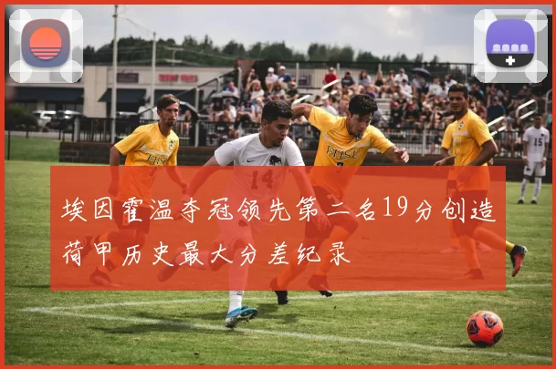 埃因霍温夺冠领先第二名19分创造荷甲历史最大分差纪录