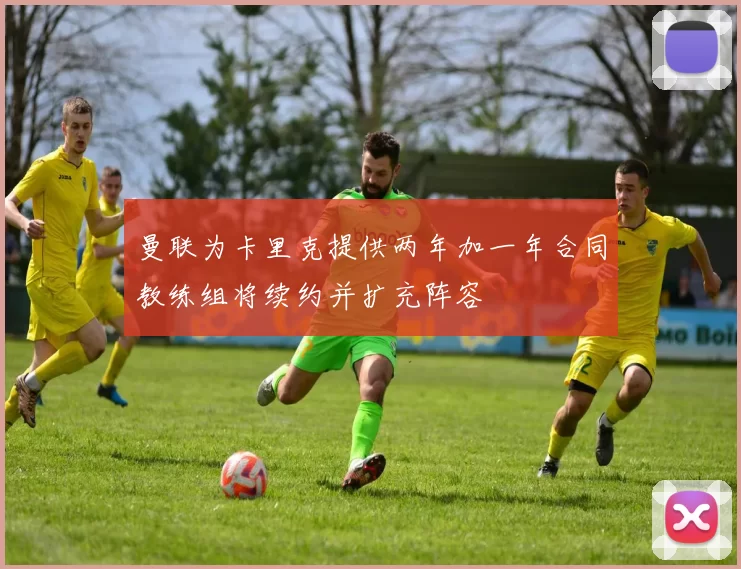 曼联为卡里克提供两年加一年合同教练组将续约并扩充阵容