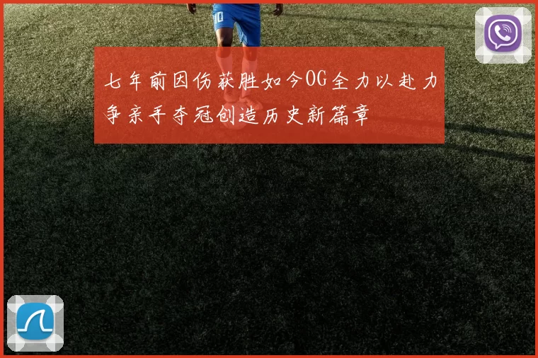 七年前因伤获胜如今OG全力以赴力争亲手夺冠创造历史新篇章