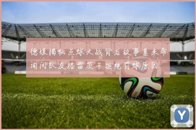德媒揭秘点球大战背后故事基米希询问队友格雷茨卡拒绝罚球原因