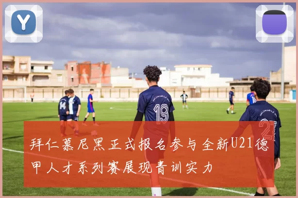 拜仁慕尼黑正式报名参与全新U21德甲人才系列赛展现青训实力