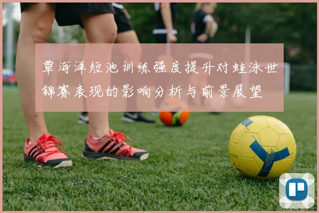 覃海洋短池训练强度提升对蛙泳世锦赛表现的影响分析与前景展望